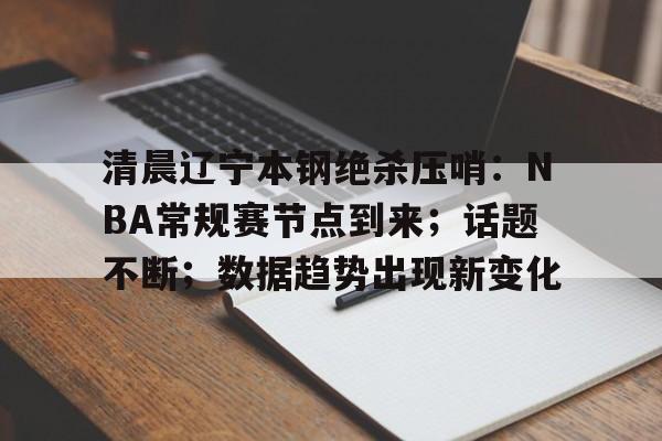 九游游戏网站 -关于清晨辽宁本钢绝杀压哨：NBA常规赛节点到来；话题不断；数据趋势出现新变化的信息