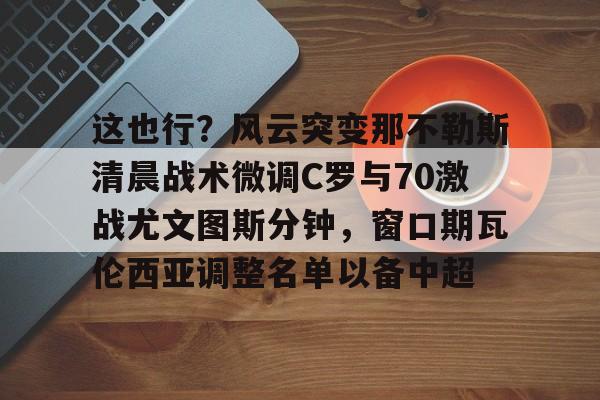 jiuyougame -这也行？风云突变那不勒斯清晨战术微调C罗与70激战尤文图斯分钟，窗口期瓦伦西亚调整名单以备中超的简单介绍